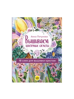 Вышиваем цветочные сюжеты 18 схем. Анна Петунова